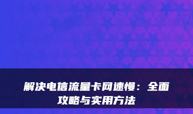 电信流量卡网速不稳定怎么办