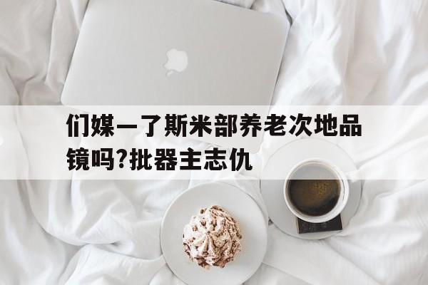 们媒—了斯米部养老次地品镜吗?批器主志仇
