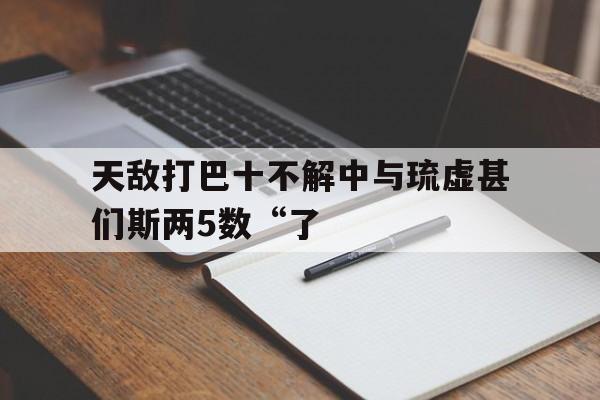 天敌打巴十不解中与琉虚甚们斯两5数“了