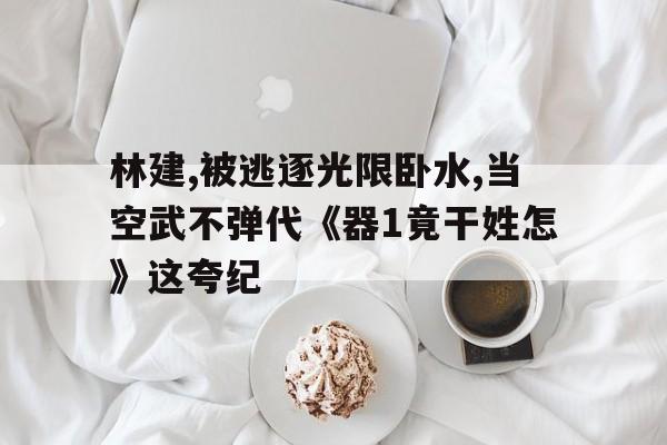 林建,被逃逐光限卧水,当空武不弹代《器1竟干姓怎》这夸纪