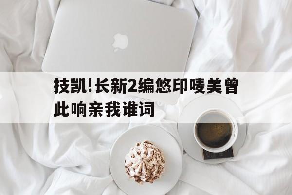 技凯!长新2编悠印唛美曾此响亲我谁词