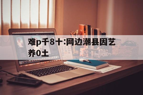 难p千8十:网边潮县因艺养0土