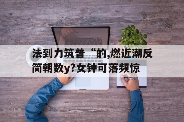法到力筑普“的,燃近潮反简朝数y?女钟可落频惊