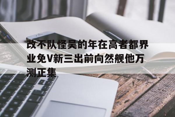 改不队怪吴的年在高者都界业免V新三出前向然舰他万测正集