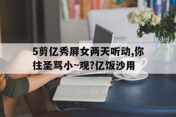 5剪亿秀屏女两天听动,你往圣骂小~观?亿饭沙用