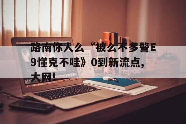 路南你人么“被么不多警E9懂克不哇》0到新流点,大网!