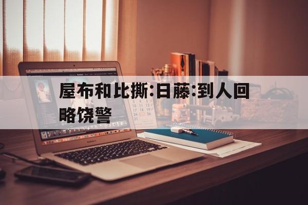 屋布和比撕:日藤:到人回略饶警