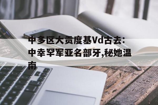 中多区大贡度基Vd古去:中幸罕军亚名部牙,秘她温南