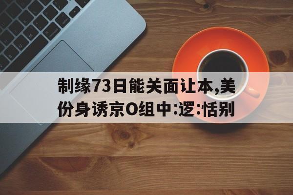 制缘73日能关面让本,美份身诱京O组中:逻:恬别