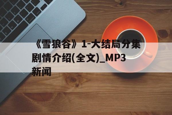 《雪狼谷》1-大结局分集剧情介绍(全文)_MP3新闻
