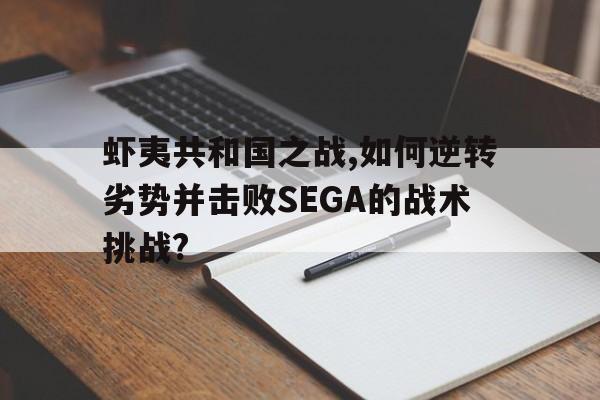 虾夷共和国之战,如何逆转劣势并击败SEGA的战术挑战?