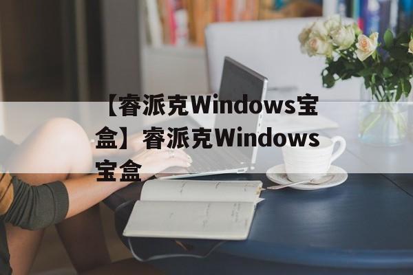【睿派克Windows宝盒】睿派克Windows宝盒