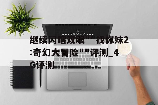 继续闪瞎双眼""找你妹2:奇幻大冒险""评测_4G评测