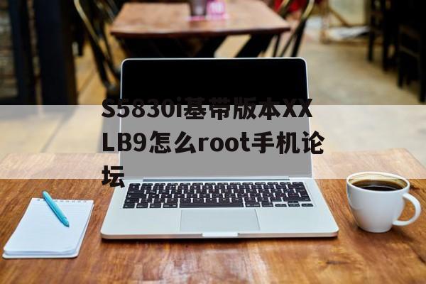 S5830i基带版本XXLB9怎么root手机论坛
