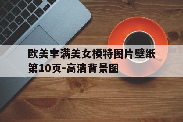 欧美丰满美女模特图片壁纸第10页-高清背景图