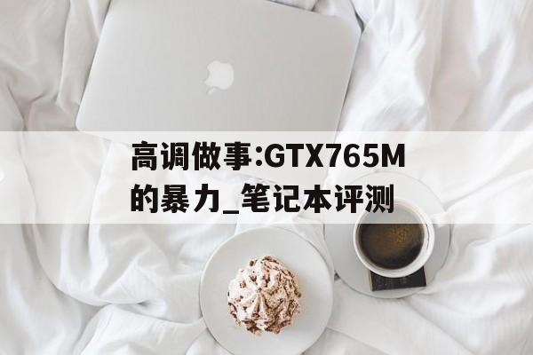 高调做事:GTX765M的暴力_笔记本评测