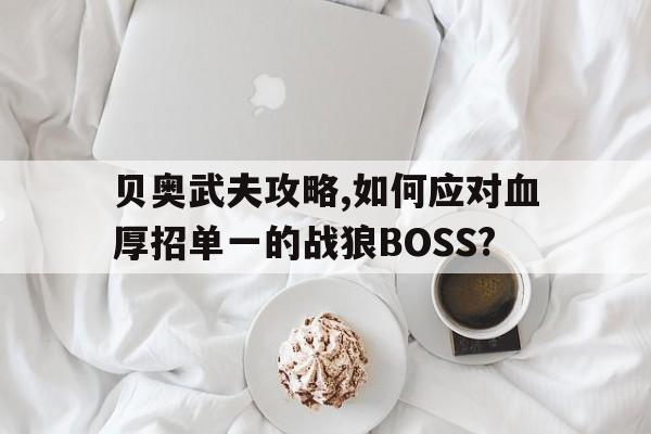 贝奥武夫攻略,如何应对血厚招单一的战狼BOSS?