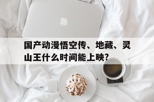 国产动漫悟空传、地藏、灵山王什么时间能上映?