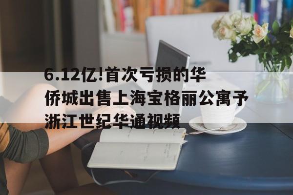 6.12亿!首次亏损的华侨城出售上海宝格丽公寓予浙江世纪华通视频