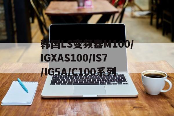 韩国LS变频器M100/IGXAS100/IS7/IG5A/C100系列