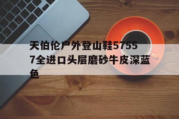 天伯伦户外登山鞋57557全进口头层磨砂牛皮深蓝色