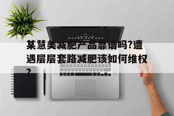 某慧美减肥产品靠谱吗?遭遇层层套路减肥该如何维权?