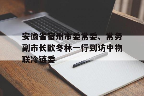 安徽省宿州市委常委、常务副市长欧冬林一行到访中物联冷链委
