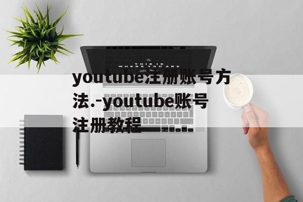 youtube注册账号方法.-youtube账号注册教程