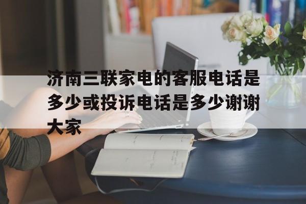 济南三联家电的客服电话是多少或投诉电话是多少谢谢大家
