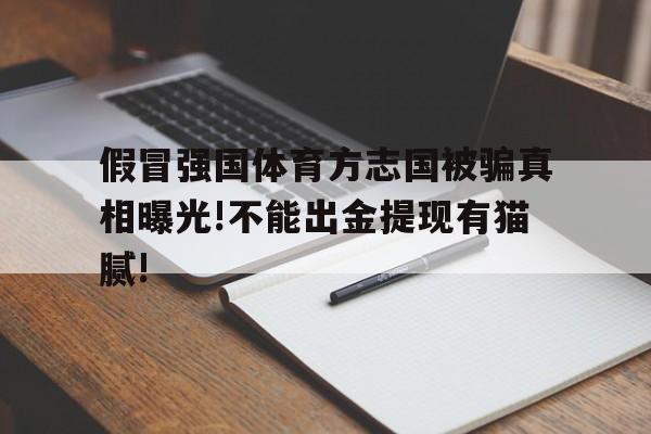假冒强国体育方志国被骗真相曝光!不能出金提现有猫腻!