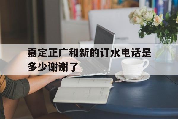 嘉定正广和新的订水电话是多少谢谢了