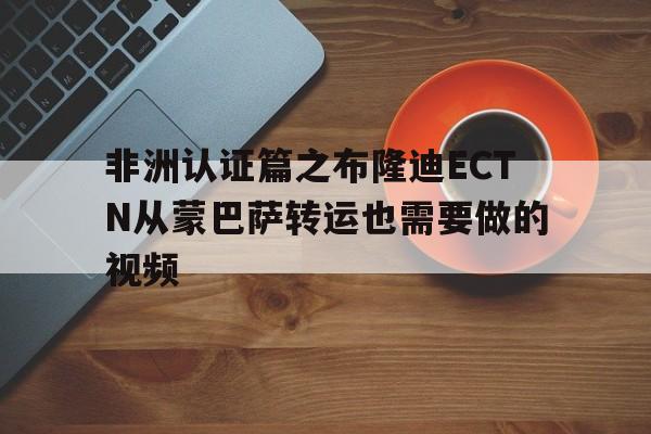 非洲认证篇之布隆迪ECTN从蒙巴萨转运也需要做的视频