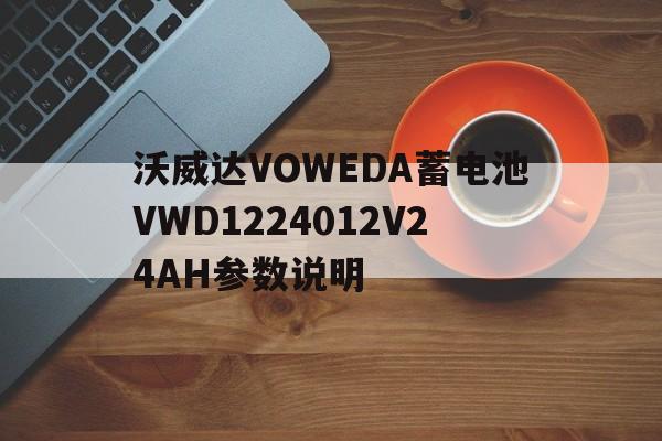 沃威达VOWEDA蓄电池VWD1224012V24AH参数说明