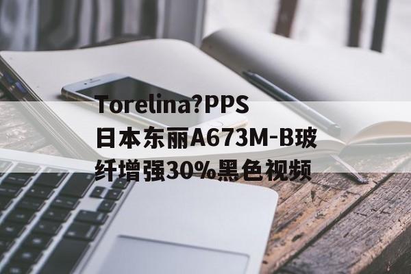 Torelina?PPS日本东丽A673M-B玻纤增强30%黑色视频