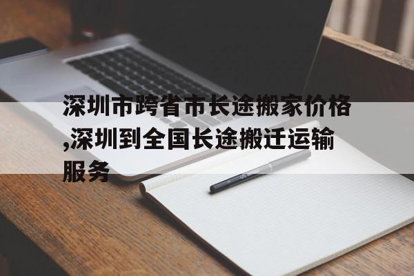 深圳市跨省市长途搬家价格,深圳到全国长途搬迁运输服务