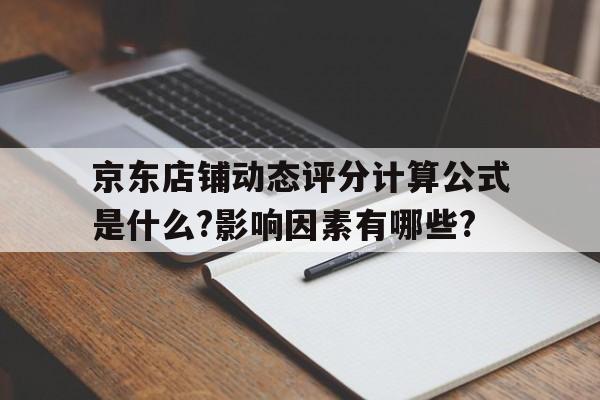 京东店铺动态评分计算公式是什么?影响因素有哪些?