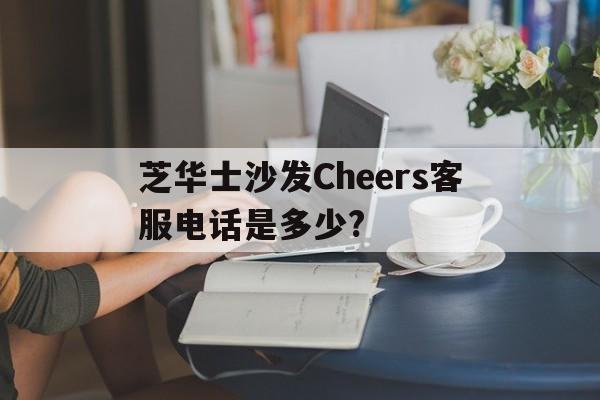 芝华士沙发Cheers客服电话是多少?