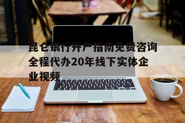 昆仑银行开户指南免费咨询全程代办20年线下实体企业视频