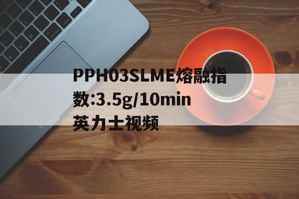 PPH03SLME熔融指数:3.5g/10min英力士视频