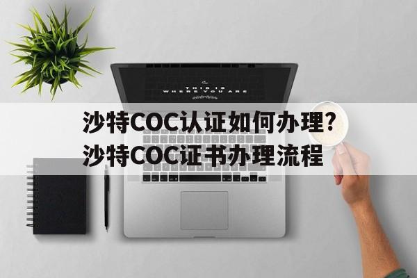 沙特COC认证如何办理?沙特COC证书办理流程