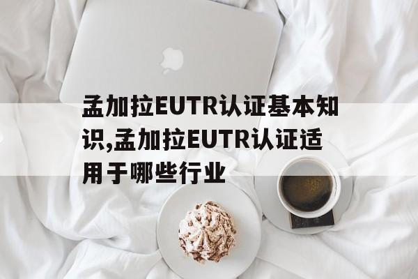 孟加拉EUTR认证基本知识,孟加拉EUTR认证适用于哪些行业