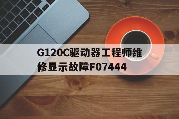 G120C驱动器工程师维修显示故障F07444