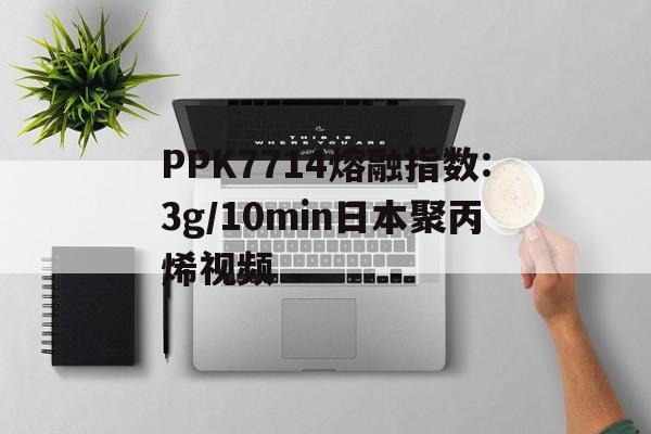 PPK7714熔融指数:3g/10min日本聚丙烯视频