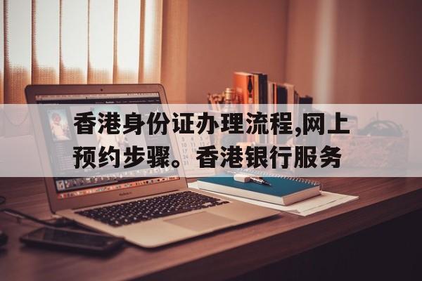 香港身份证办理流程,网上预约步骤。香港银行服务