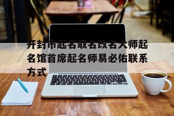 开封市起名取名改名大师起名馆首席起名师易必佑联系方式