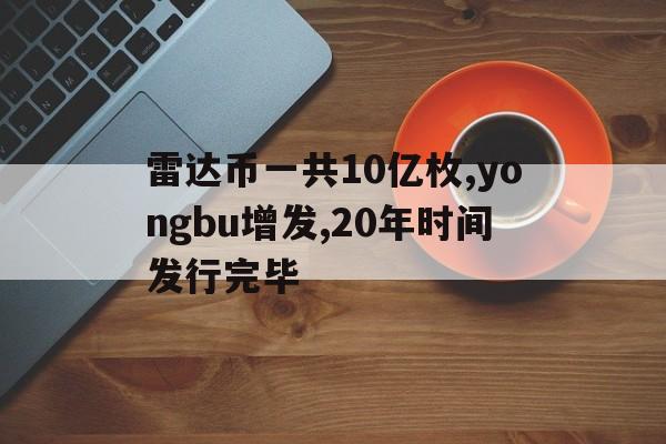 雷达币一共10亿枚,yongbu增发,20年时间发行完毕