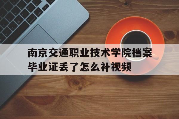 南京交通职业技术学院档案毕业证丢了怎么补视频