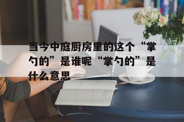 当今中庭厨房里的这个“掌勺的”是谁呢“掌勺的”是什么意思