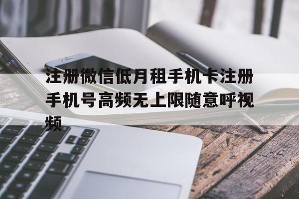 注册微信低月租手机卡注册手机号高频无上限随意呼视频