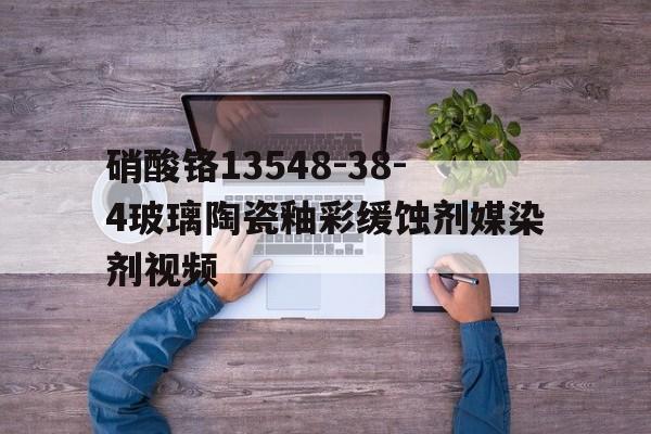 硝酸铬13548-38-4玻璃陶瓷釉彩缓蚀剂媒染剂视频